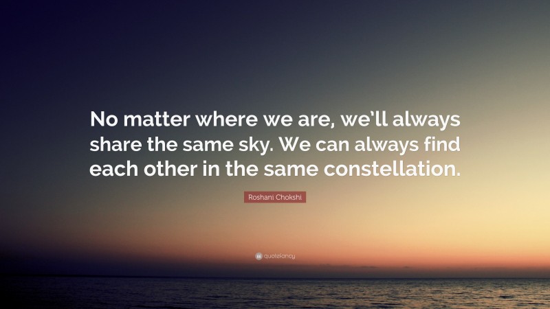 Roshani Chokshi Quote: “No matter where we are, we’ll always share the same sky. We can always find each other in the same constellation.”