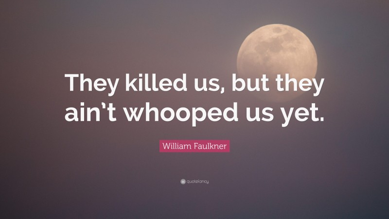 William Faulkner Quote: “They killed us, but they ain’t whooped us yet.”