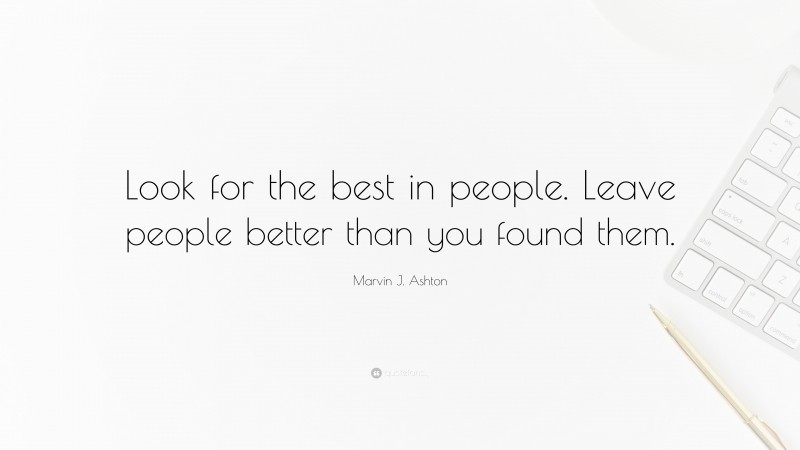 Marvin J. Ashton Quote: “Look for the best in people. Leave people better than you found them.”
