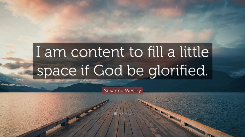 Susanna Wesley Quote: “I am content to fill a little space if God be glorified.”