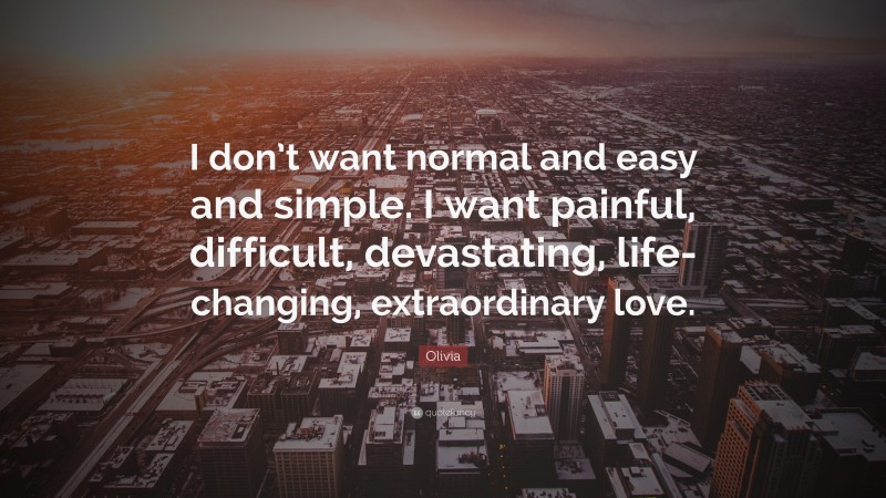 Olivia Quote: “I don’t want normal and easy and simple. I want painful, difficult, devastating, life-changing, extraordinary love.”