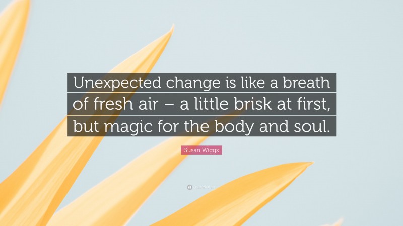 Susan Wiggs Quote: “Unexpected change is like a breath of fresh air – a little brisk at first, but magic for the body and soul.”