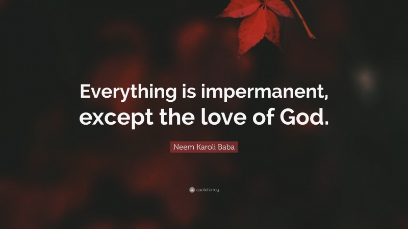 Neem Karoli Baba Quote: “Everything is impermanent, except the love of God.”