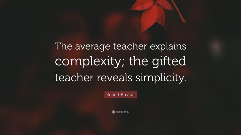 Robert Breault Quote: “The average teacher explains complexity; the gifted teacher reveals simplicity.”