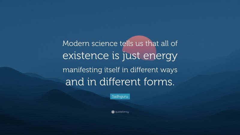Sadhguru Quote: “Modern science tells us that all of existence is just energy manifesting itself in different ways and in different forms.”