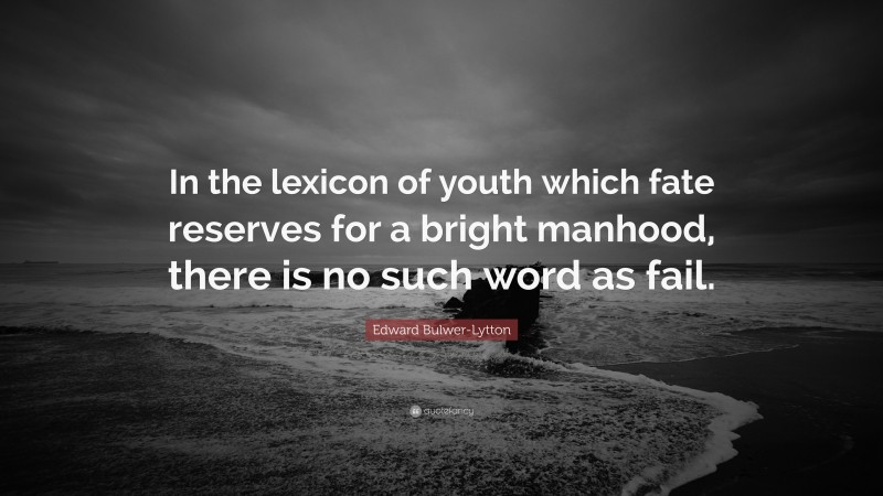Edward Bulwer-Lytton Quote: “In the lexicon of youth which fate reserves for a bright manhood, there is no such word as fail.”