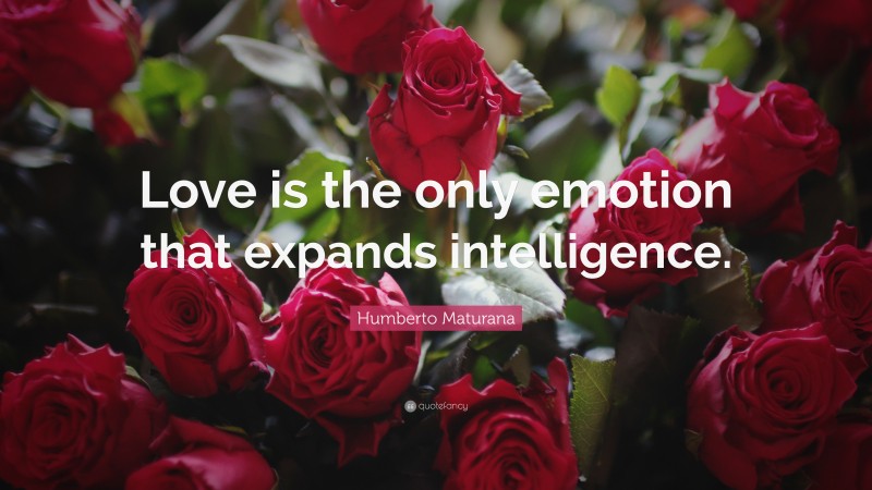 Humberto Maturana Quote: “Love is the only emotion that expands intelligence.”