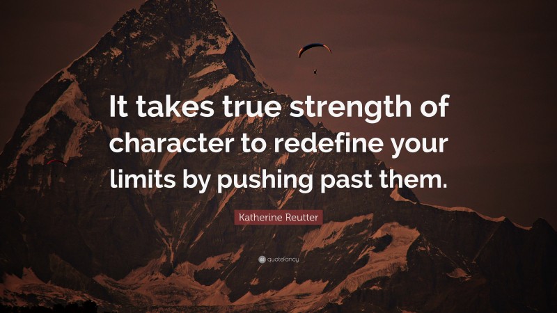 Katherine Reutter Quote: “It takes true strength of character to redefine your limits by pushing past them.”