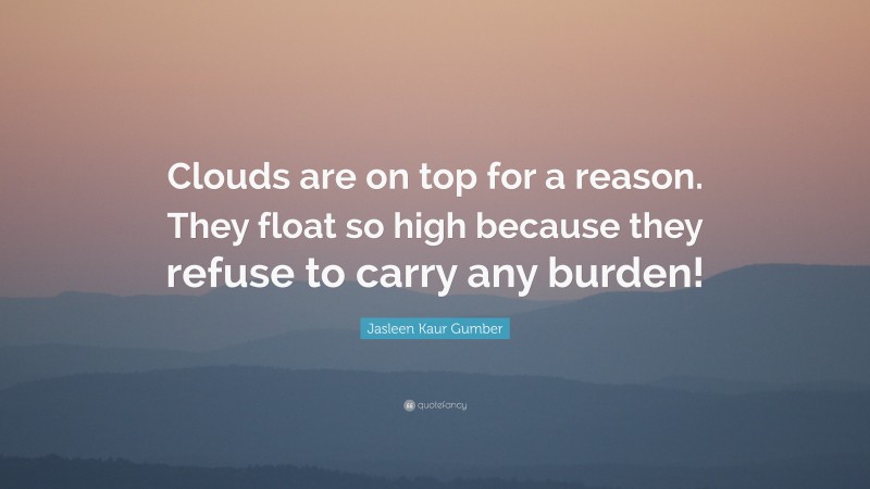 Jasleen Kaur Gumber Quote: “Clouds are on top for a reason. They float so high because they refuse to carry any burden!”