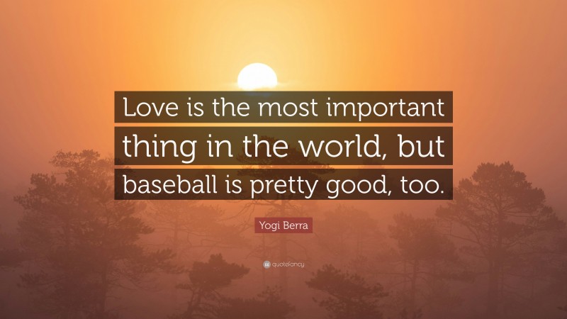 Yogi Berra Quote: “Love is the most important thing in the world, but baseball is pretty good, too.”