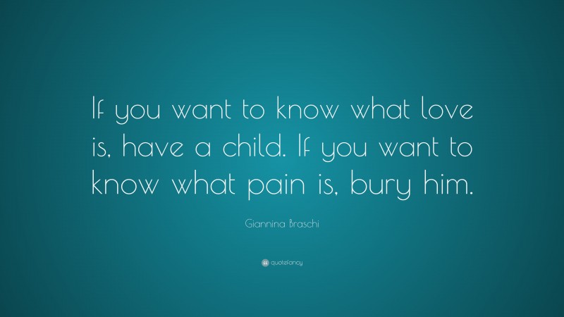 Giannina Braschi Quote: “If you want to know what love is, have a child. If you want to know what pain is, bury him.”