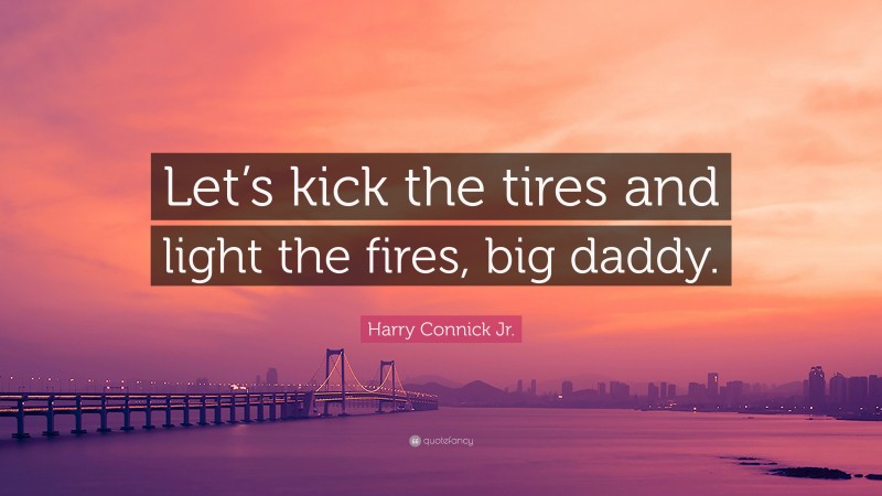 Harry Connick Jr. Quote: “Let’s kick the tires and light the fires, big daddy.”