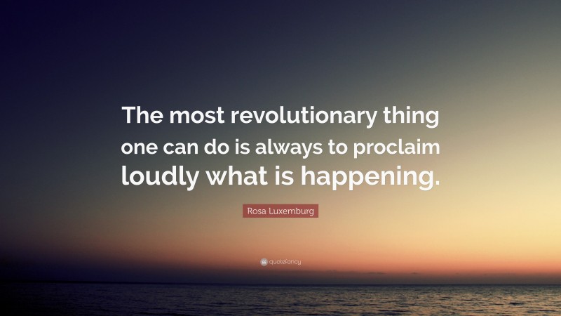 Rosa Luxemburg Quote: “The most revolutionary thing one can do is always to proclaim loudly what is happening.”