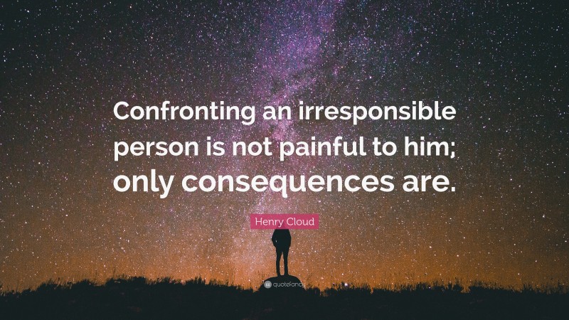 Henry Cloud Quote: “Confronting an irresponsible person is not painful to him; only consequences are.”