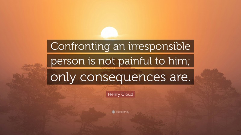 Henry Cloud Quote: “Confronting an irresponsible person is not painful to him; only consequences are.”