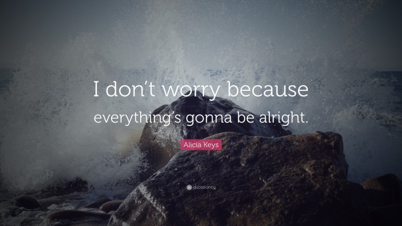 Alicia Keys Quote: “I don’t worry because everything’s gonna be alright.”