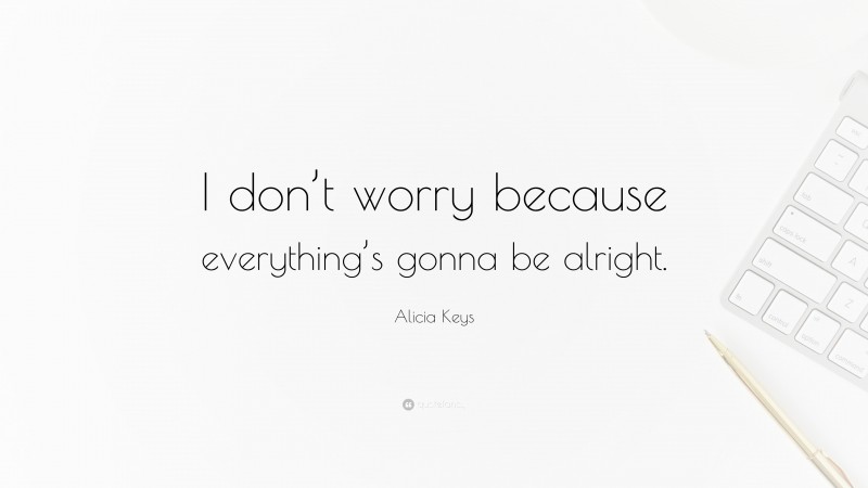 Alicia Keys Quote: “I don’t worry because everything’s gonna be alright.”