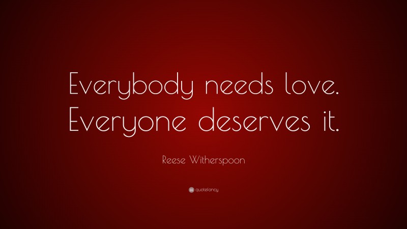 Reese Witherspoon Quote: “Everybody needs love. Everyone deserves it.”