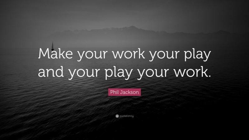 Phil Jackson Quote: “Make your work your play and your play your work.”
