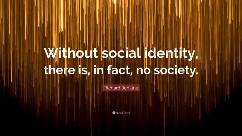 Richard Jenkins Quote: “Without social identity, there is, in fact, no society.”