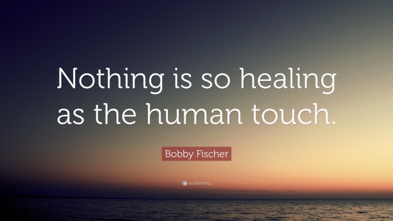 Bobby Fischer Quote: “Nothing is so healing as the human touch.”