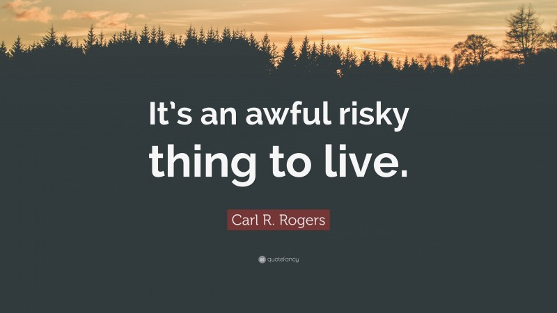 Carl R. Rogers Quote: “It’s an awful risky thing to live.”