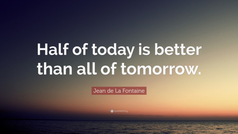 Jean de La Fontaine Quote: “Half of today is better than all of tomorrow.”