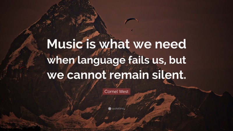 Cornel West Quote: “Music is what we need when language fails us, but we cannot remain silent.”