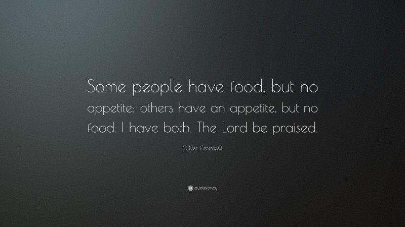 Oliver Cromwell Quote: “Some people have food, but no appetite; others have an appetite, but no food. I have both. The Lord be praised.”