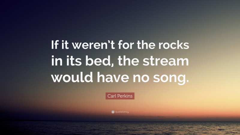Carl Perkins Quote: “If it weren’t for the rocks in its bed, the stream would have no song.”