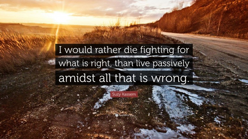 Suzy Kassem Quote: “I would rather die fighting for what is right, than live passively amidst all that is wrong.”