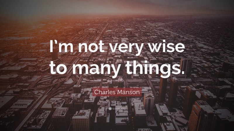 Charles Manson Quote: “I’m not very wise to many things.”
