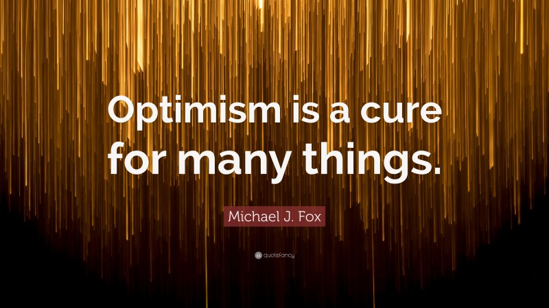 Michael J. Fox Quote: “Optimism is a cure for many things.”