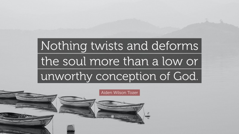 Aiden Wilson Tozer Quote: “Nothing twists and deforms the soul more than a low or unworthy conception of God.”