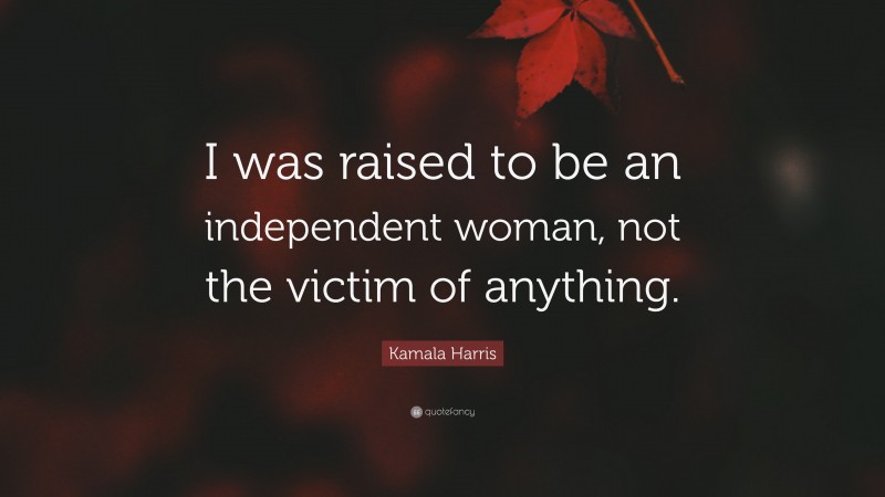 Kamala Harris Quote: “I was raised to be an independent woman, not the victim of anything.”