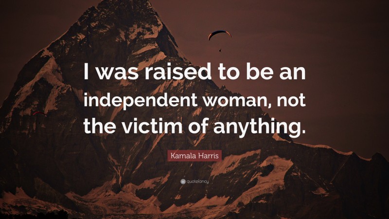 Kamala Harris Quote: “I was raised to be an independent woman, not the victim of anything.”