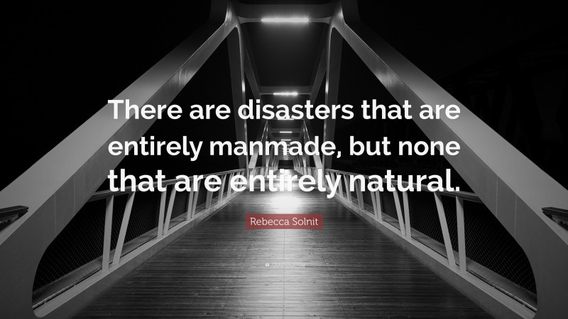 Rebecca Solnit Quote: “There are disasters that are entirely manmade, but none that are entirely natural.”