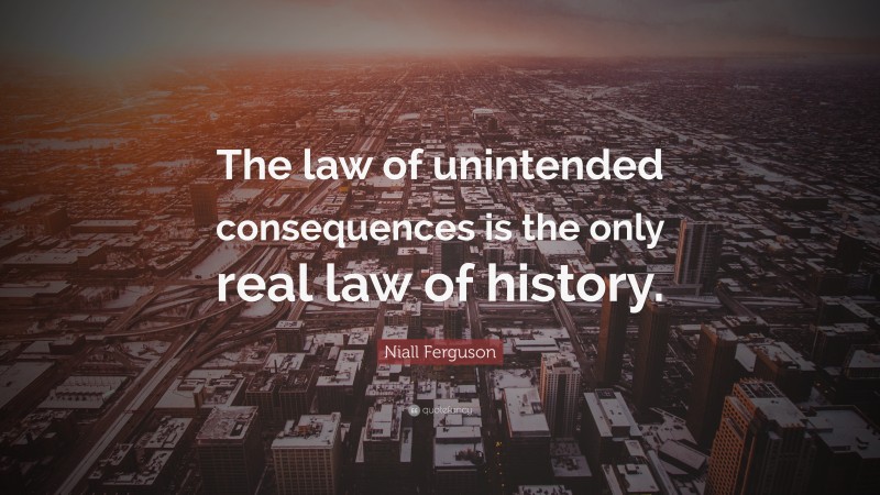 Niall Ferguson Quote: “The law of unintended consequences is the only real law of history.”