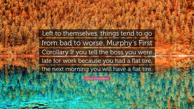 George E. Woodberry Quote: “Left to themselves, things tend to go from bad to worse. Murphy’s First Corollary If you tell the boss you were late for work because you had a flat tire, the next morning you will have a flat tire.”