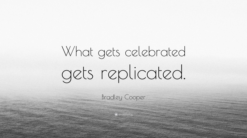 Bradley Cooper Quote: “What gets celebrated gets replicated.”