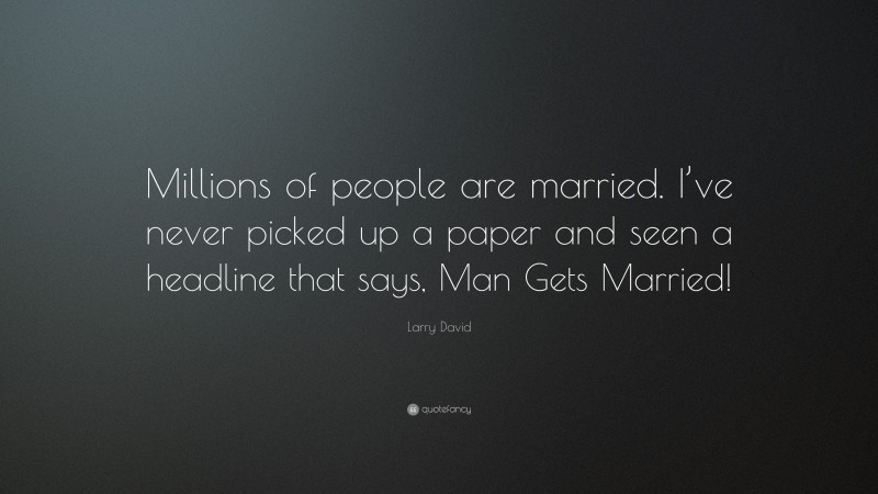 Larry David Quote: “Millions of people are married. I’ve never picked up a paper and seen a headline that says, Man Gets Married!”