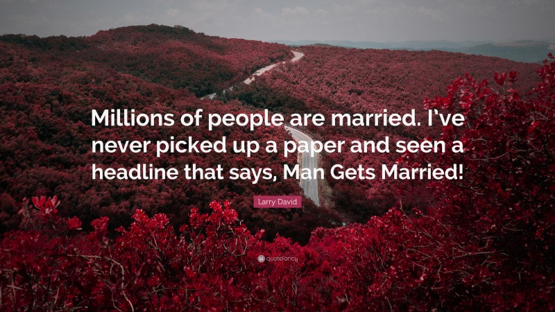 Larry David Quote: “Millions of people are married. I’ve never picked up a paper and seen a headline that says, Man Gets Married!”