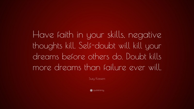 Suzy Kassem Quote: “Have faith in your skills, negative thoughts kill. Self-doubt will kill your dreams before others do. Doubt kills more dreams than failure ever will.”