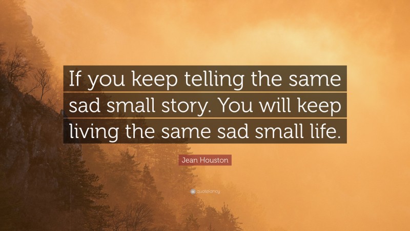 Jean Houston Quote: “If you keep telling the same sad small story. You will keep living the same sad small life.”
