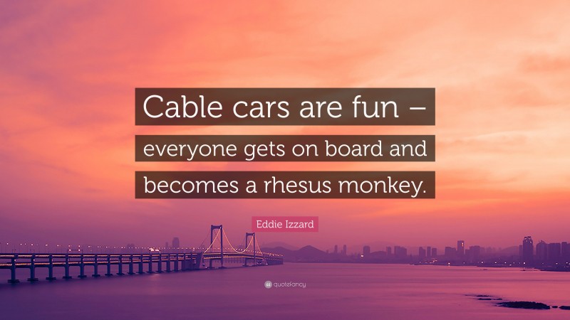 Eddie Izzard Quote: “Cable cars are fun – everyone gets on board and becomes a rhesus monkey.”
