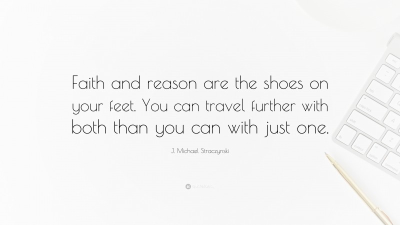 J. Michael Straczynski Quote: “Faith and reason are the shoes on your feet. You can travel further with both than you can with just one.”
