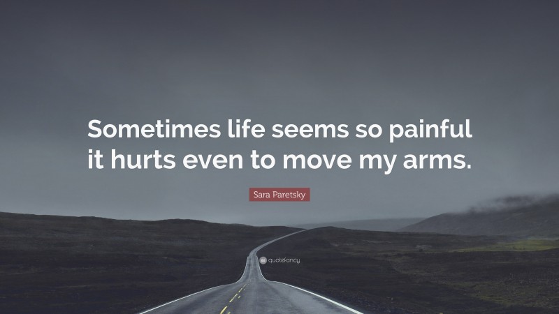 Sara Paretsky Quote: “Sometimes life seems so painful it hurts even to move my arms.”