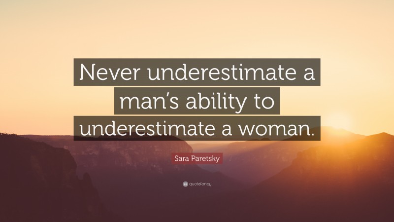 Sara Paretsky Quote: “Never underestimate a man’s ability to underestimate a woman.”