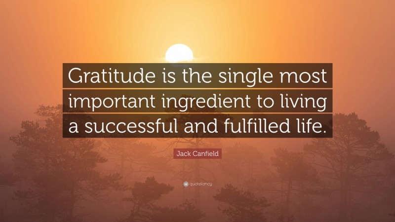 Jack Canfield Quote: “Gratitude is the single most important ingredient to living a successful and fulfilled life.”