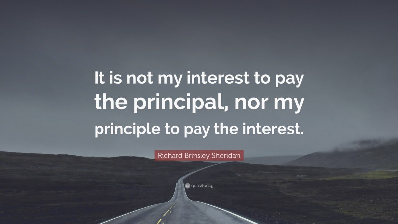 Richard Brinsley Sheridan Quote: “It is not my interest to pay the principal, nor my principle to pay the interest.”